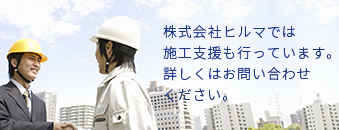 株式会社ヒルマでは施工支援も行っています。詳しくはお問い合わせください。