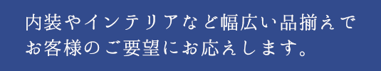 内装やインテリアなど幅広い品揃えでお客様のご要望にお応えします。